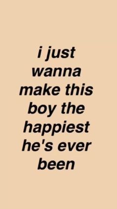 a quote that says i just wanna to make this boy the happiest he's ever been