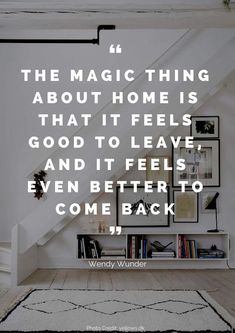 the magic thing about home is that it feels good to leave, and it feels even to come back