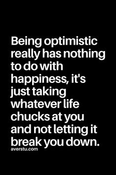 a quote that reads being optimistic really has nothing to do with happiness, it's just taking whatever life chucks at you and not letting it break