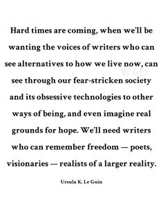 an image of a quote with the words'hard times are coming, when we'll be wanting the voice of writer who can see alternatives to how we live now