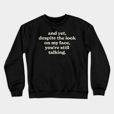 a black sweatshirt that says, and yet despite the look on my face you're still talking