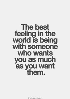 the best feeling in the world is being with someone who wants you as much as you want them