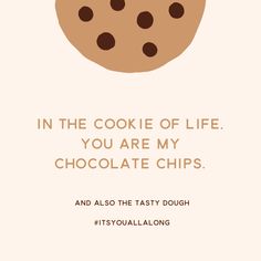 a chocolate chip cookie with the words in the cookie of life you are my chocolate chips and also the tasty dough