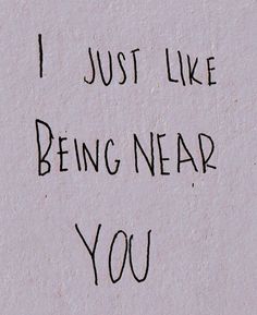 the words i just like being near you written in black ink on a piece of paper