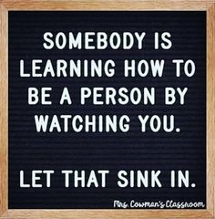 a sign that says, somebody is learning how to be a person by watching you let that sink in