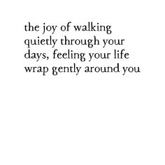 the joy of walking quietly through your days, feeling your life wrap gently around you