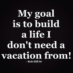 a quote that reads, my goal is to build a life i don't need a vacation from