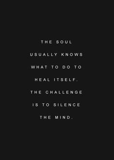 the soul usually knows what to do to heal itself, the challenge is to silence the mind