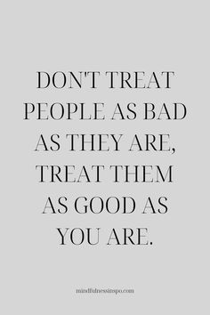 the words don't treat people as bad as they are, treat them as good as you are