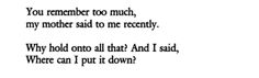 a poem written in black and white with the words you remember too much, my mother said to me recently why hold onto all that? and i said, where can i put it down?