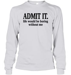 Admit It Life Would Be Boring Without Me Shirt Unisex Long Sleeve Classic Tee Admit It, Get Your Life, Without Me, Shirts With Sayings, Me Quotes, Fashion Shoes, Bring It On, Energy, In This Moment