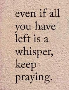 a quote that says, even if all you have left is a whisper keep praying