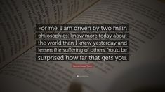 the quote for me, i am driven by two main philosphers know more today