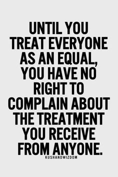 a black and white quote with the words until you treat everyone as an equal, you have no right to complan about the treatment you receive from anyone