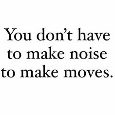 a quote that says you don't have to make noise to make moves