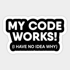 a black and white sticker that says, my code works i have no idea why