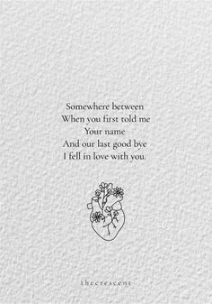 a white card with the words, somewhere between when you first told me your name and our last good bye i fell in love with you