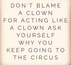 a quote that says don't blame a clown for acting like a clown ask yourself why you keep going to the circus