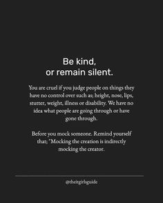 a black and white photo with the words be kind or remain silentt, you are cruel if you judge people on things they have no control