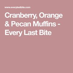 the words cranberry, orange and pecan muffins - every last bite