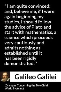 Galileo Galilei - Dialogue Concerning the Two Chief World Systems - I am quite convinced; and, believe me, if I were again beginning my studies, I should follow the advice of Plato and start with mathematics, a science which proceeds very cautiously and admits nothing as established until it has been rigidly demonstrated. About Mathematics, Believe Me, The Two, Philosophy, Motivational Quotes, Two By Two, Science