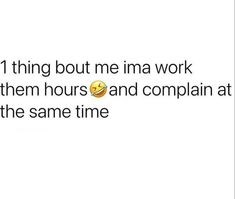 the text reads, one thing but me ima work in them hours and complain at the same time