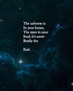 the universe is in your bones, the stars in your soul it's never really the end