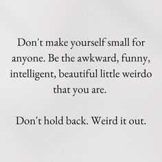 a white piece of paper with the words don't make yourself small for anyone be the awkward funny, intelligent, beautiful little weird thing that you are