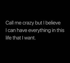 the words call me crazy but i believe i can have everything in this life that i want