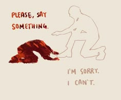 a drawing of a man kneeling down next to a bear with the words please, say something i'm sorry, i can't