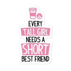 a pink sticker with the words every tall girl needs a short best friend on it