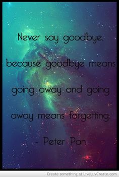 Never say goodbye, because goodbye means going away and going away means forgetting. Peter Pan Quotes, Never Say Goodbye, Disney Quotes, Amazing Quotes, A Quote, Cute Quotes, Movie Quotes, Pretty Quotes, Beautiful Quotes