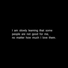 a black and white photo with the words i am slowly learning that some people are not good for me, no matter how much i love them