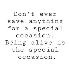 a quote that says don't ever save anything for a special occasion being alive is the special occasion