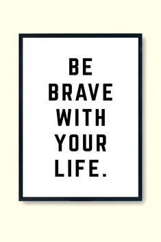 a black and white poster with the words be brave with your life on it's side