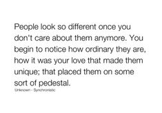 people look so different once you don't care about them anymore you begin to notice how ordinary they are, how it was your love that made them unique