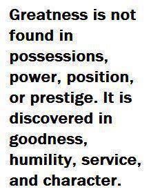 a quote about greatness is not found in possessions, power, position, or prestige it is discovered in goodness, humility, humility, service, and character