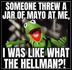 kermie the frog saying someone threw a jar of mayo at me, i was like what the hellman?