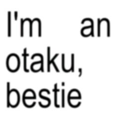 i'm an otaku, bestie