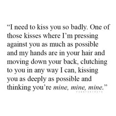 a quote that reads i need to kiss you so badly one of those kisses where i'm pressing against you as much as possible and my hands are in your hair and moving down