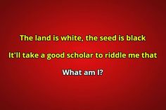 the land is white, the seed is black it'll take a good scholar to riddle me that what am i?