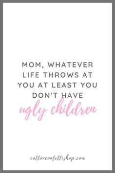 the words mom, whatever life throws at you at least you don't have ugly children