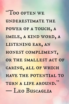 a quote from leo buscaola on the subject of this image, to whom we underestimate the power of a touch, a smile, a kind word, listening ear,