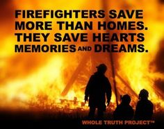 fire fighters save more than homes, they save hearts, memories and dreams - whole truth project