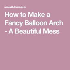 the words how to make a fancy balloon arch - a beautiful mess on a pink background