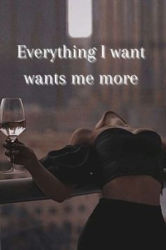 a woman holding a glass of wine with the words everything i want wants me more