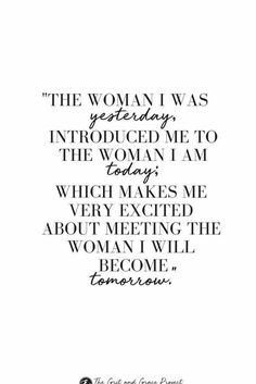 the quote for women i was yesterday, introduced to the woman i am today which makes me very excited about meeting the woman i will become