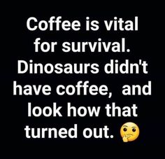 coffee is vital for survival dinosaurs didn't have coffee, and look how that turned out