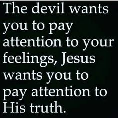 the devil wants you to pay attention to your feelings, jesus wants you to pay attention to his truth