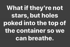 a black and white photo with the words what if they're not stars, but holes poked into the top of the container so we can breathe